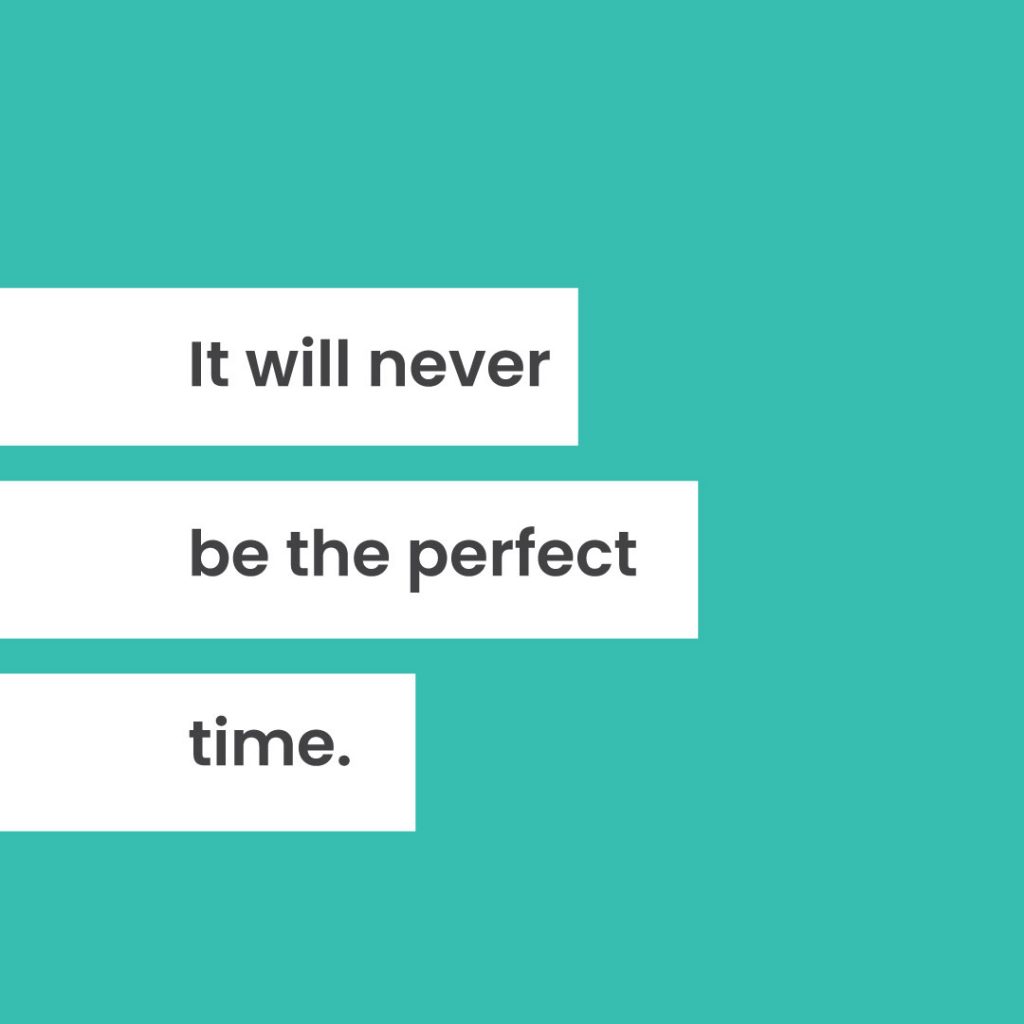 It will never be the perfect time.