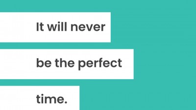 It will never be the perfect time.